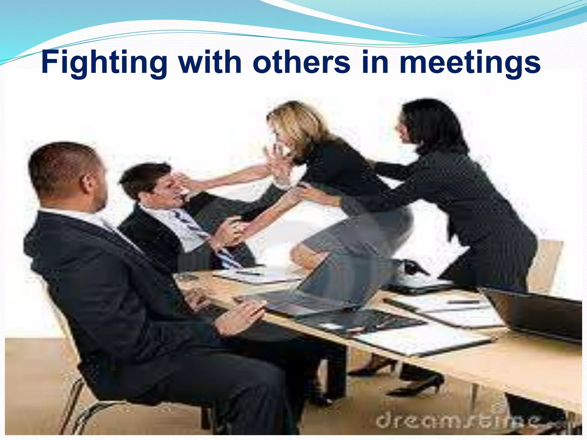 Fighting with others in meetings
 