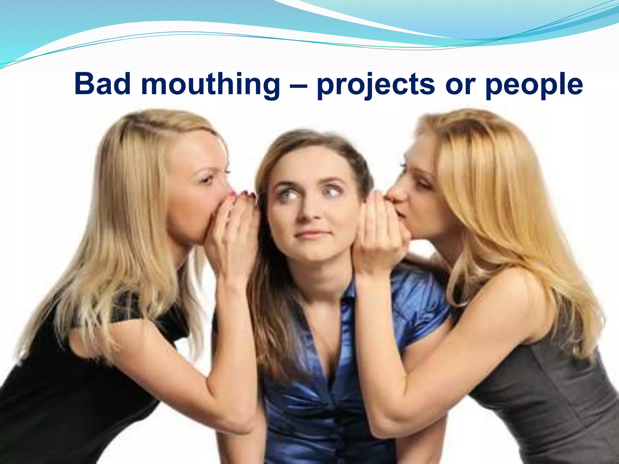 Bad mouthing – projects or people
 