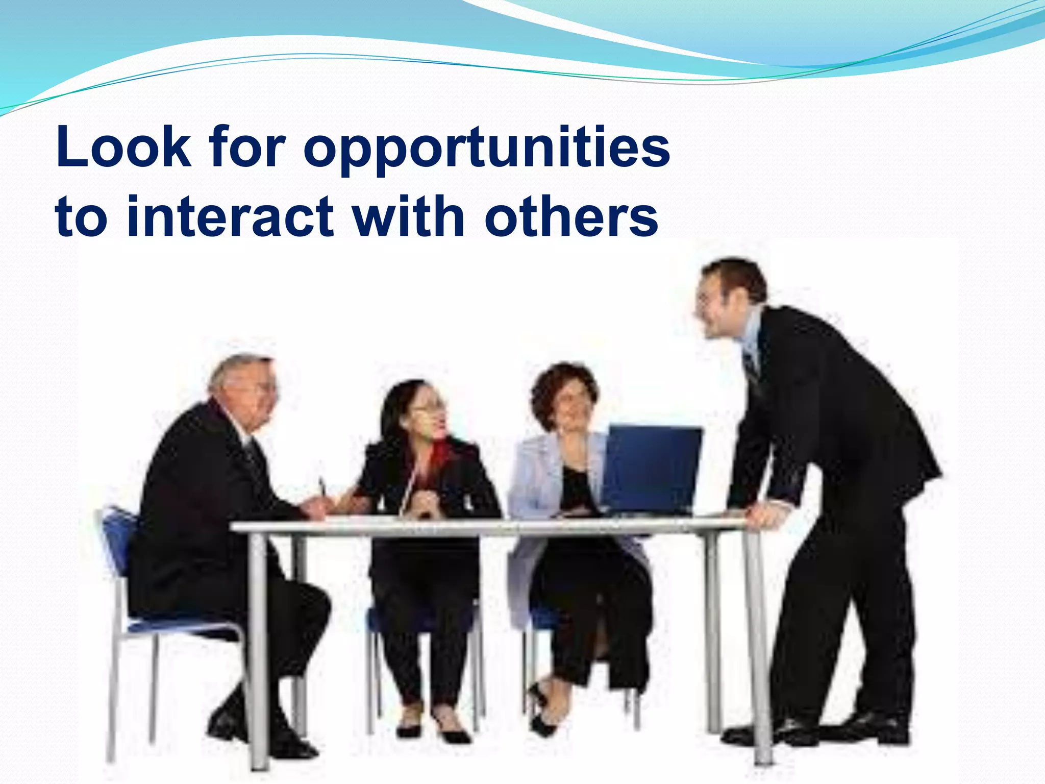 Look for opportunities
to interact with others
 