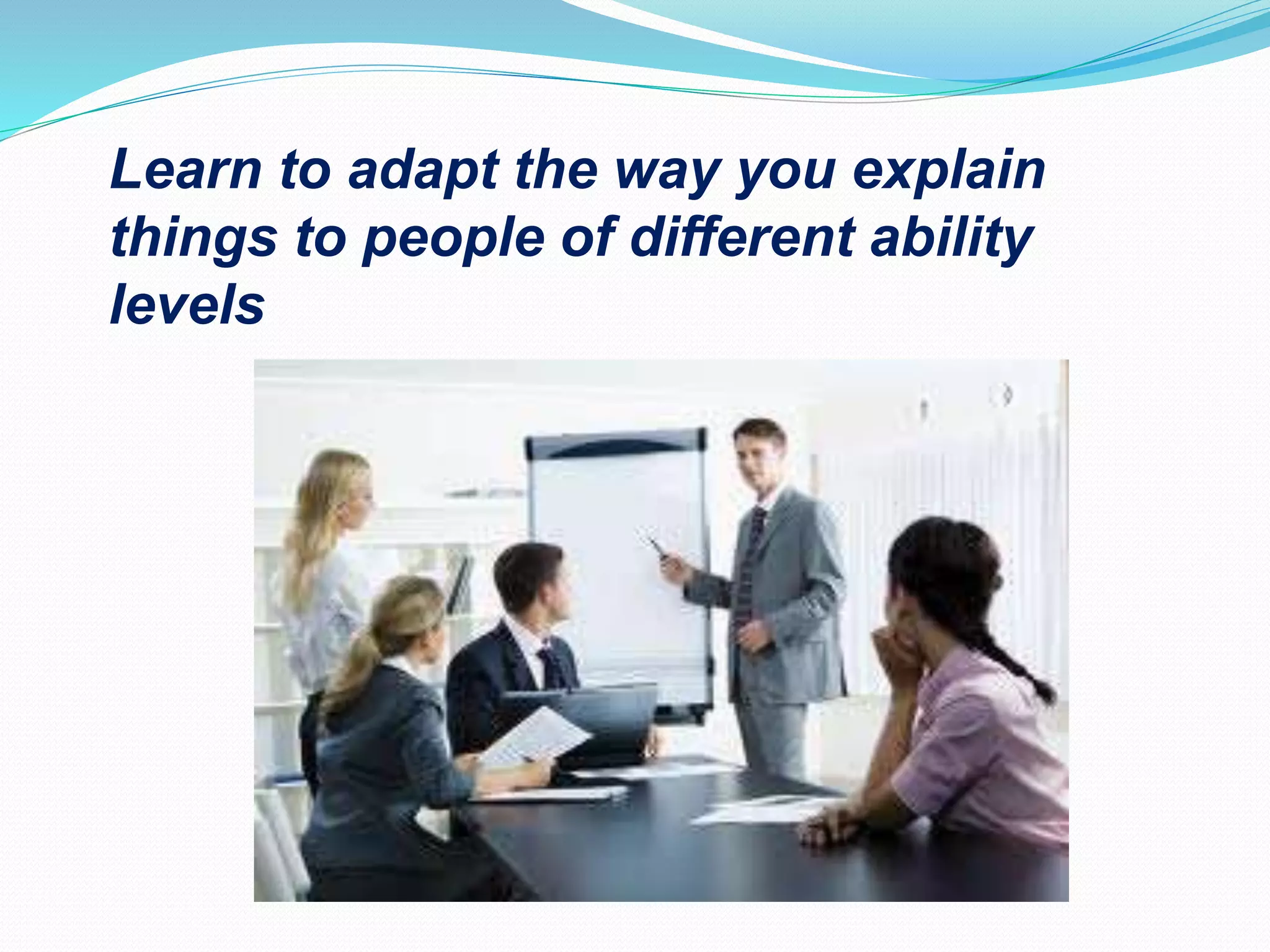 Learn to adapt the way you explain
things to people of different ability
levels
 