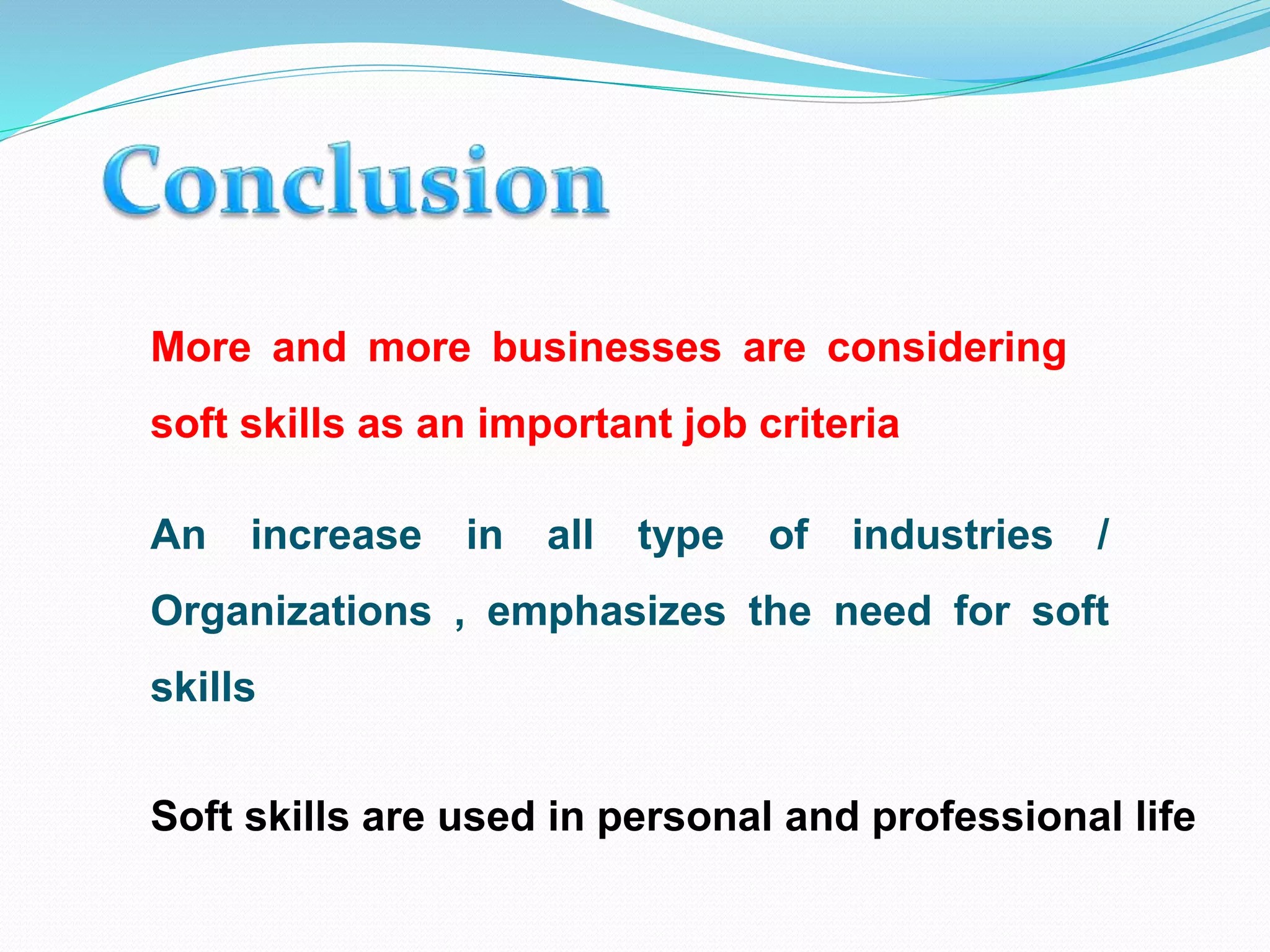 More and more businesses are considering
soft skills as an important job criteria
An increase in all type of industries /
Organizations , emphasizes the need for soft
skills
Soft skills are used in personal and professional life
 