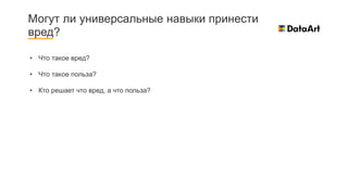 Могут ли универсальные навыки принести
вред?
• Что такое вред?
• Что такое польза?
• Кто решает что вред, а что польза?
 