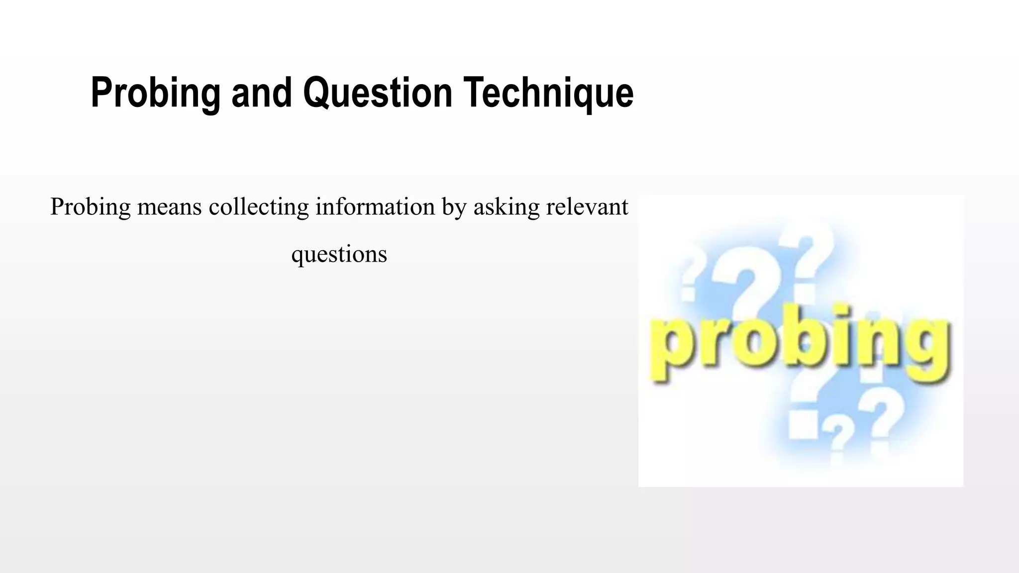 Probing and Question Technique
Probing means collecting information by asking relevant
questions
 
