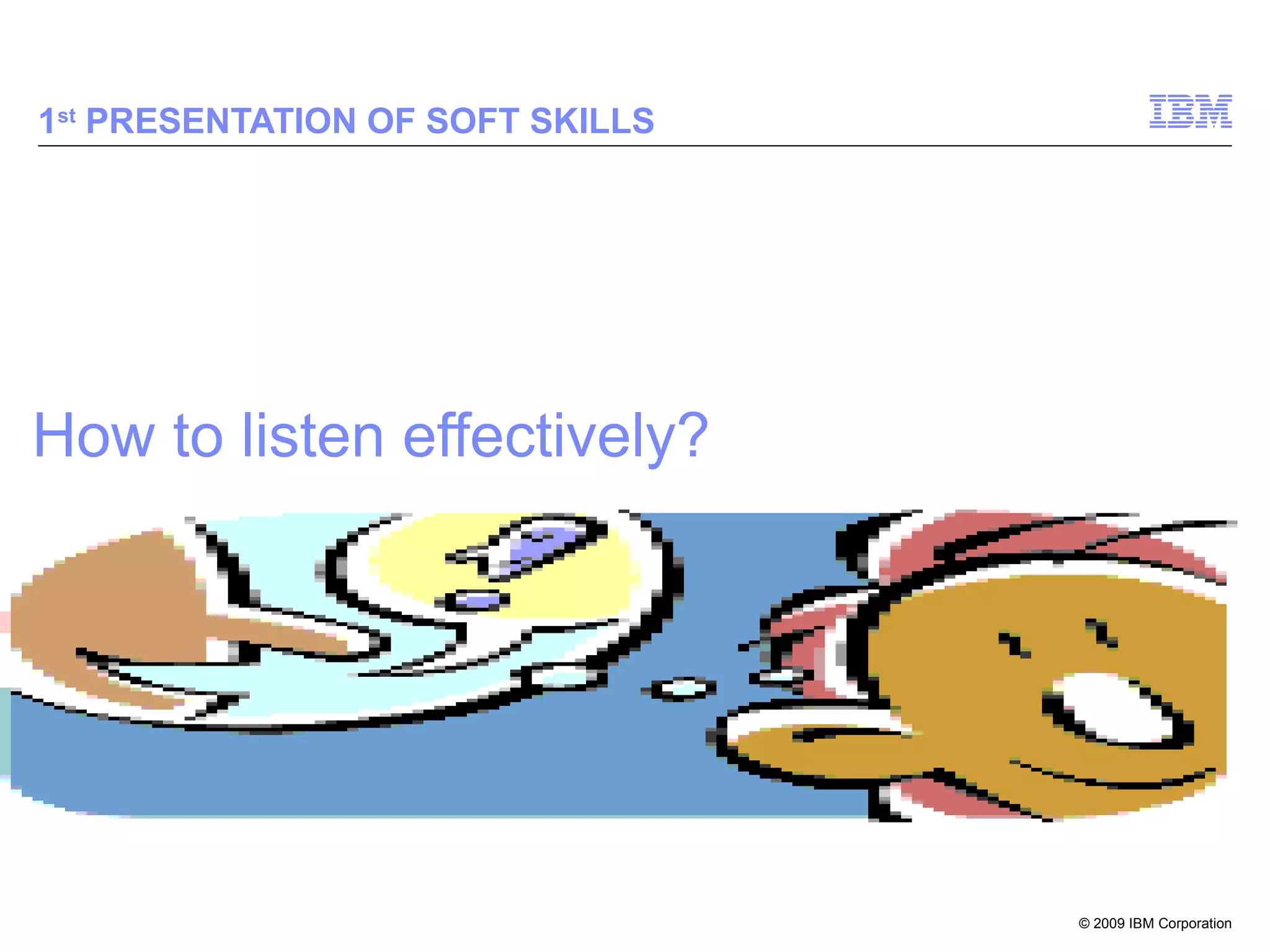 How to listen effectively? 1 st  PRESENTATION OF SOFT SKILLS 