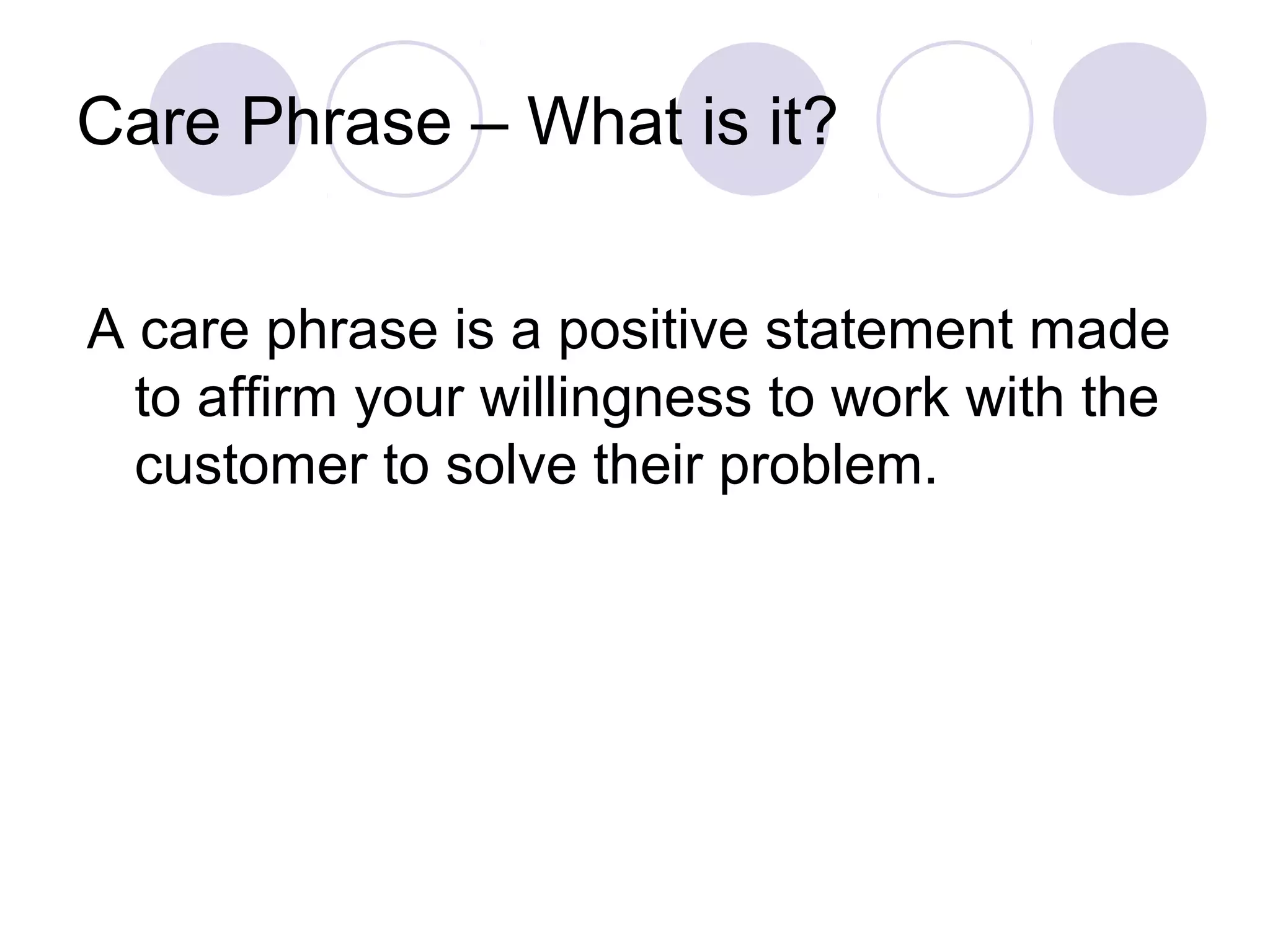 Care Phrase – What is it?
A care phrase is a positive statement made
to affirm your willingness to work with the
customer to solve their problem.
 