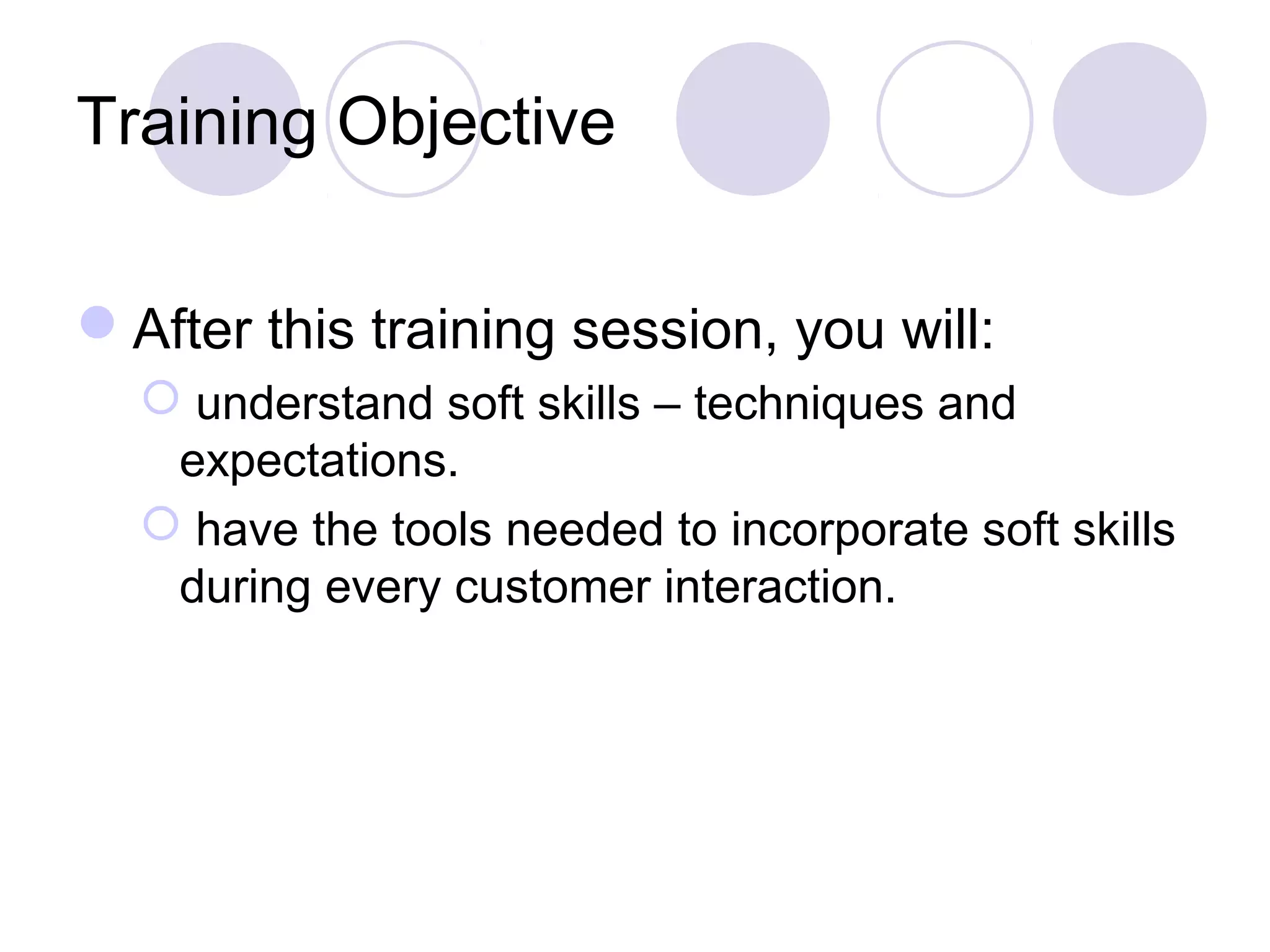 Training Objective
After this training session, you will:
 understand soft skills – techniques and
expectations.
 have the tools needed to incorporate soft skills
during every customer interaction.
 