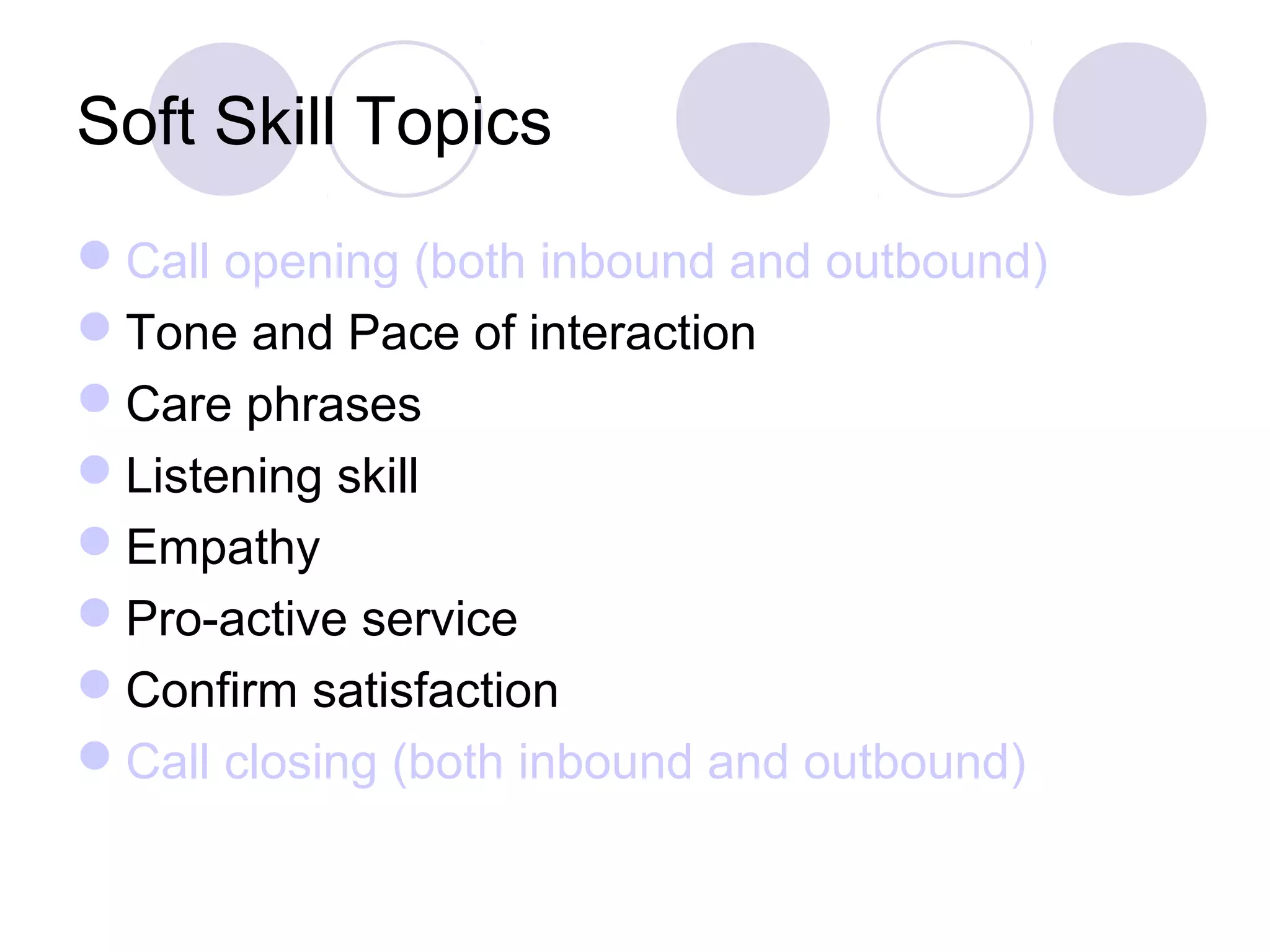 Soft Skill Topics
Call opening (both inbound and outbound)
Tone and Pace of interaction
Care phrases
Listening skill
Empathy
Pro-active service
Confirm satisfaction
Call closing (both inbound and outbound)
 