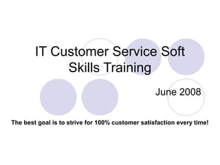 IT Customer Service Soft
Skills Training
The best goal is to strive for 100% customer satisfaction every time!
June 2008
 