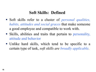 Soft Skills: Defined
 Soft skills refer to a cluster of personal qualities,
habits, attitudes and social graces that make...