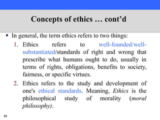  In general, the term ethics refers to two things:
1. Ethics refers to well-founded/well-
substantiated/standards of righ...