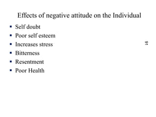 92
Effects of negative attitude on the Organization
 Low productivity
 Low morale
 Coworker conflicts
 Scares of custo...