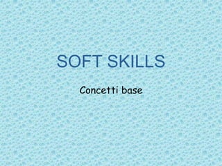 SOFT SKILLS
Concetti base
 
