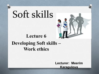 Soft skills
Lecture 6
Developing Soft skills –
Work ethics
Lecturer: Meerim
Karagulova
 