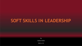SOFT SKILLS IN LEADERSHIP
By
Subham khalid
Roll no - 01
 