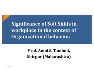 Significance of Soft Skills in
workplace in the context of
Organizational behavior.
Prof. Amul S. Tamboli,
Shirpur (Maharashtra)
15-Jul-19
 