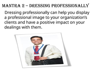 Mantra 2 – Dressing Professionally
Dressing professionally can help you display
a professional image to your organization’s
clients and have a positive impact on your
dealings with them.
 