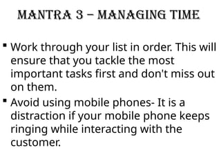 Mantra 3 – Managing Time
 Work through your list in order. This will
ensure that you tackle the most
important tasks first and don't miss out
on them.
 Avoid using mobile phones- It is a
distraction if your mobile phone keeps
ringing while interacting with the
customer.
 