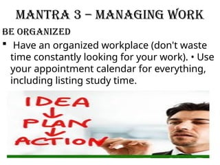 Mantra 3 – Managing Work
Be Organized
 Have an organized workplace (don't waste
time constantly looking for your work). • Use
your appointment calendar for everything,
including listing study time.
 