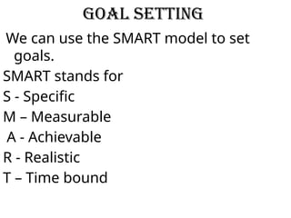 Goal setting
We can use the SMART model to set
goals.
SMART stands for
S - Specific
M – Measurable
A - Achievable
R - Realistic
T – Time bound
 
