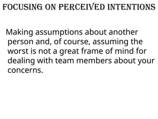 Focusing on perceived intentions
Making assumptions about another
person and, of course, assuming the
worst is not a great frame of mind for
dealing with team members about your
concerns.
 
