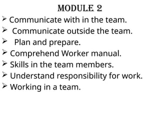 Module 2
 Communicate with in the team.
 Communicate outside the team.
 Plan and prepare.
 Comprehend Worker manual.
 Skills in the team members.
 Understand responsibility for work.
 Working in a team.
 
