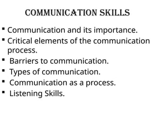 Communication Skills
 Communication and its importance.
 Critical elements of the communication
process.
 Barriers to communication.
 Types of communication.
 Communication as a process.
 Listening Skills.
 