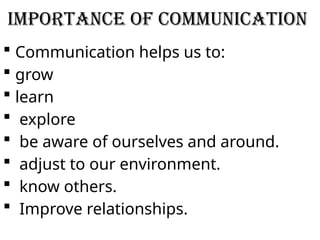 Importance of communication
 Communication helps us to:
 grow
 learn
 explore
 be aware of ourselves and around.
 adjust to our environment.
 know others.
 Improve relationships.
 