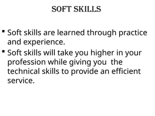 Soft skills
 Soft skills are learned through practice
and experience.
 Soft skills will take you higher in your
profession while giving you the
technical skills to provide an efficient
service.
 