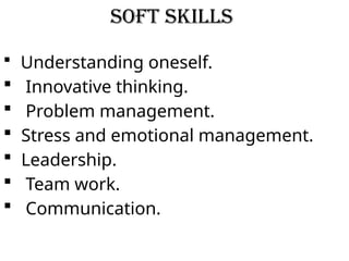 Soft Skills
 Understanding oneself.
 Innovative thinking.
 Problem management.
 Stress and emotional management.
 Leadership.
 Team work.
 Communication.
 