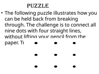 puzzle
• The following puzzle illustrates how you
can be held back from breaking
through. The challenge is to connect all
nine dots with four straight lines,
without lifting your pencil from the
paper. Try it!
 
