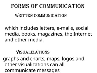 Forms of communication
Written Communication
which includes letters, e-mails, social
media, books, magazines, the Internet
and other media.
Visualizations
graphs and charts, maps, logos and
other visualizations can all
communicate messages
 