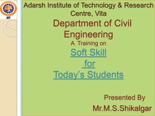 Adarsh Institute of Technology & Research
Centre, Vita
Department of Civil
Engineering
A Training on
Soft Skill
for
Today’s Students
Presented By
Mr.M.S.Shikalgar
 