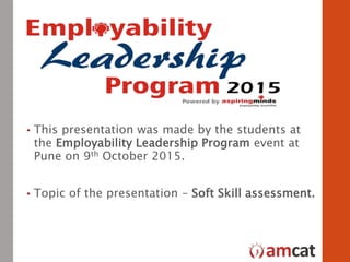 • This presentation was made by the students at
the Employability Leadership Program event at
Pune on 9th October 2015.
• Topic of the presentation – Soft Skill assessment.
 