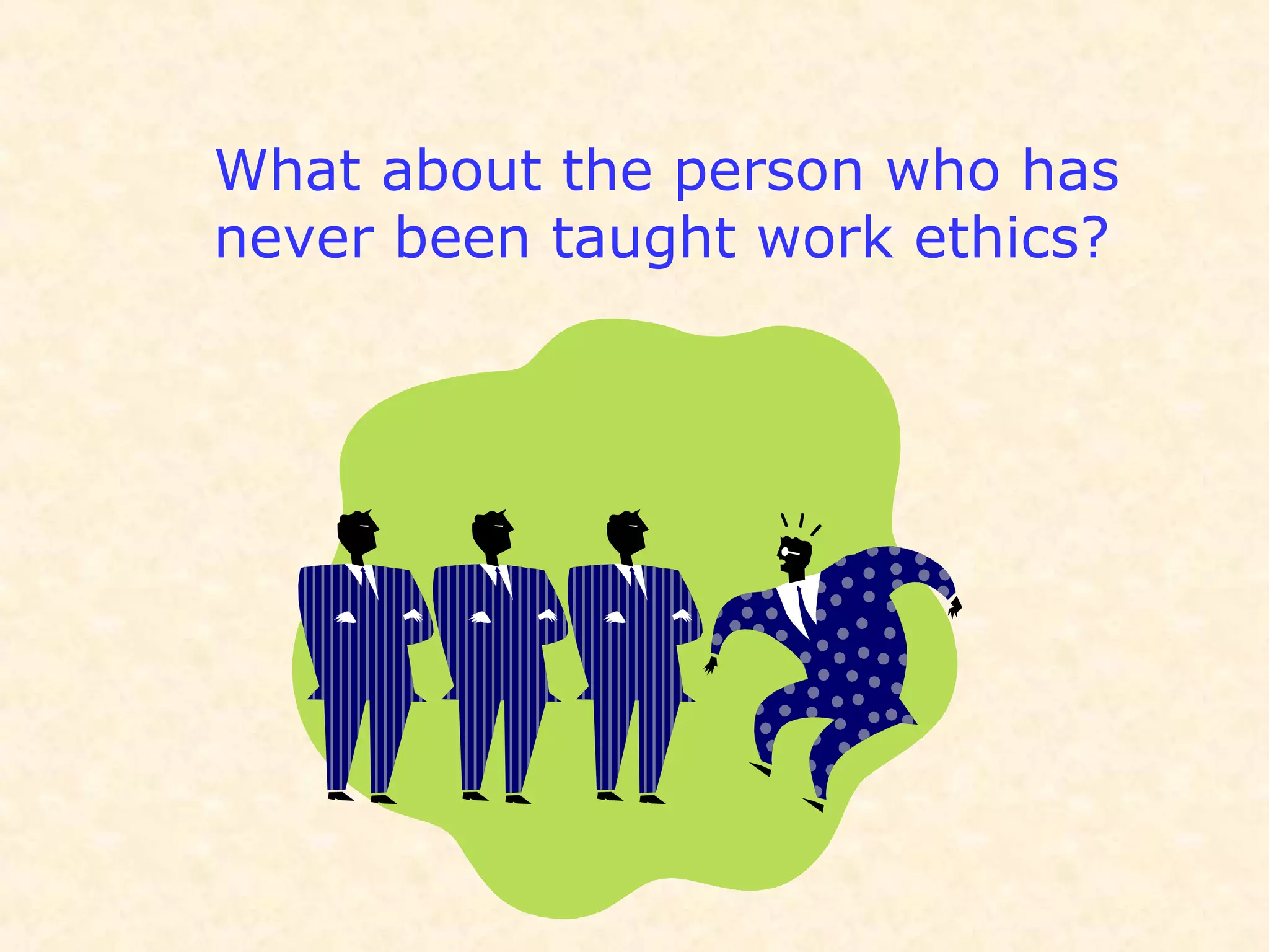 What about the person who has
never been taught work ethics?
 