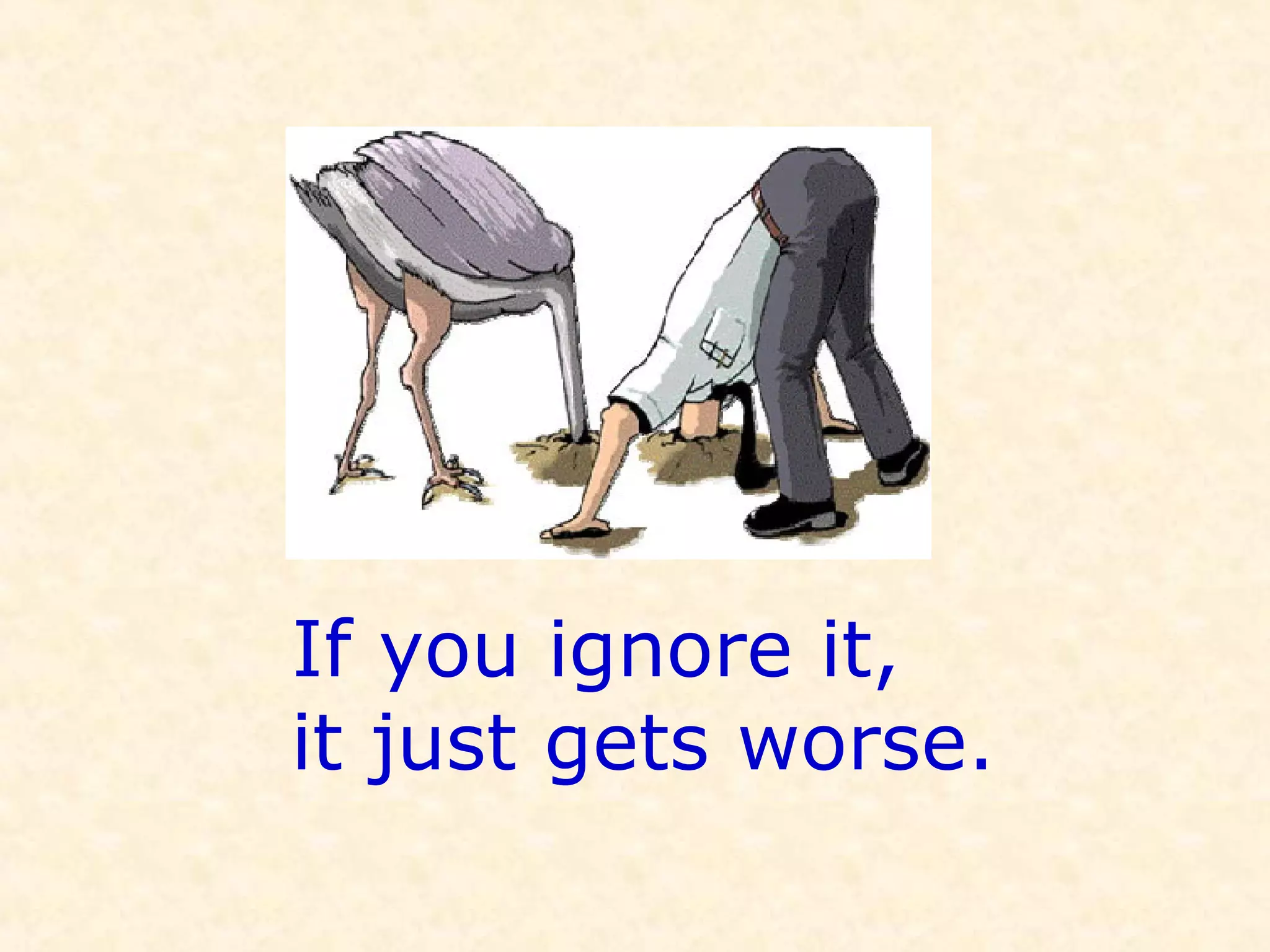 If you ignore it,
it just gets worse.
 