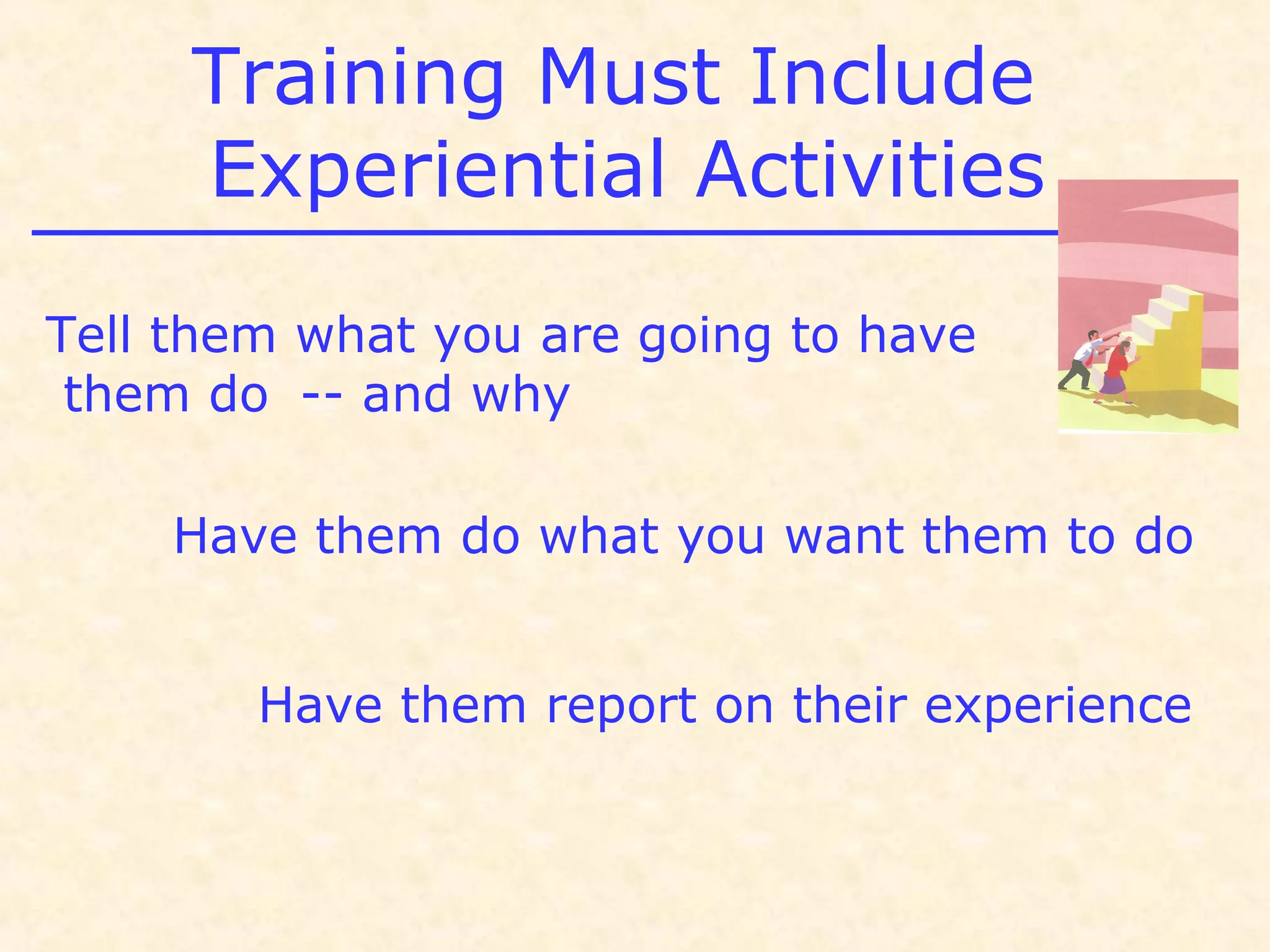 Training Must Include
Experiential Activities
Tell them what you are going to have
them do -- and why
Have them do what you want them to do
Have them report on their experience
 