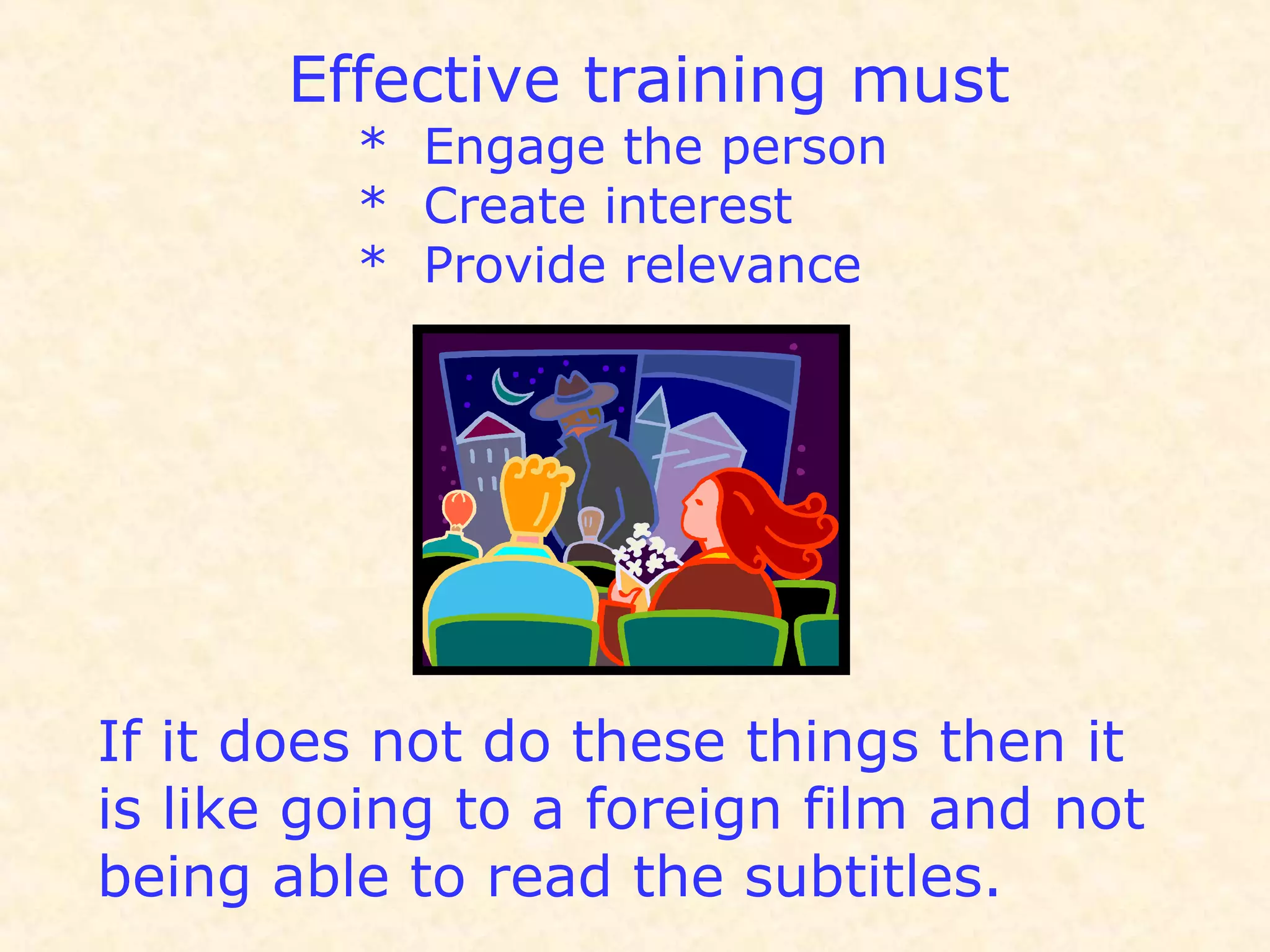 Effective training must
* Engage the person
* Create interest
* Provide relevance
If it does not do these things then it
is like going to a foreign film and not
being able to read the subtitles.
 