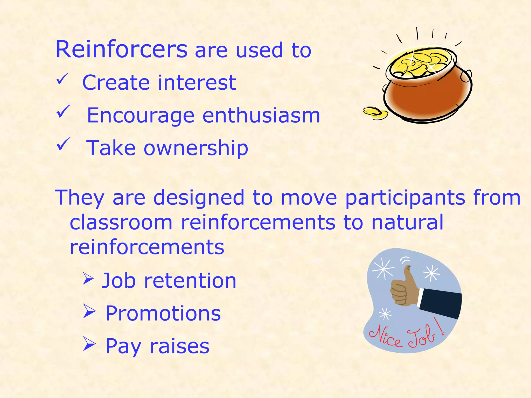 Reinforcers are used to
 Create interest
 Encourage enthusiasm
 Take ownership
They are designed to move participants from
classroom reinforcements to natural
reinforcements
 Job retention
 Promotions
 Pay raises
 