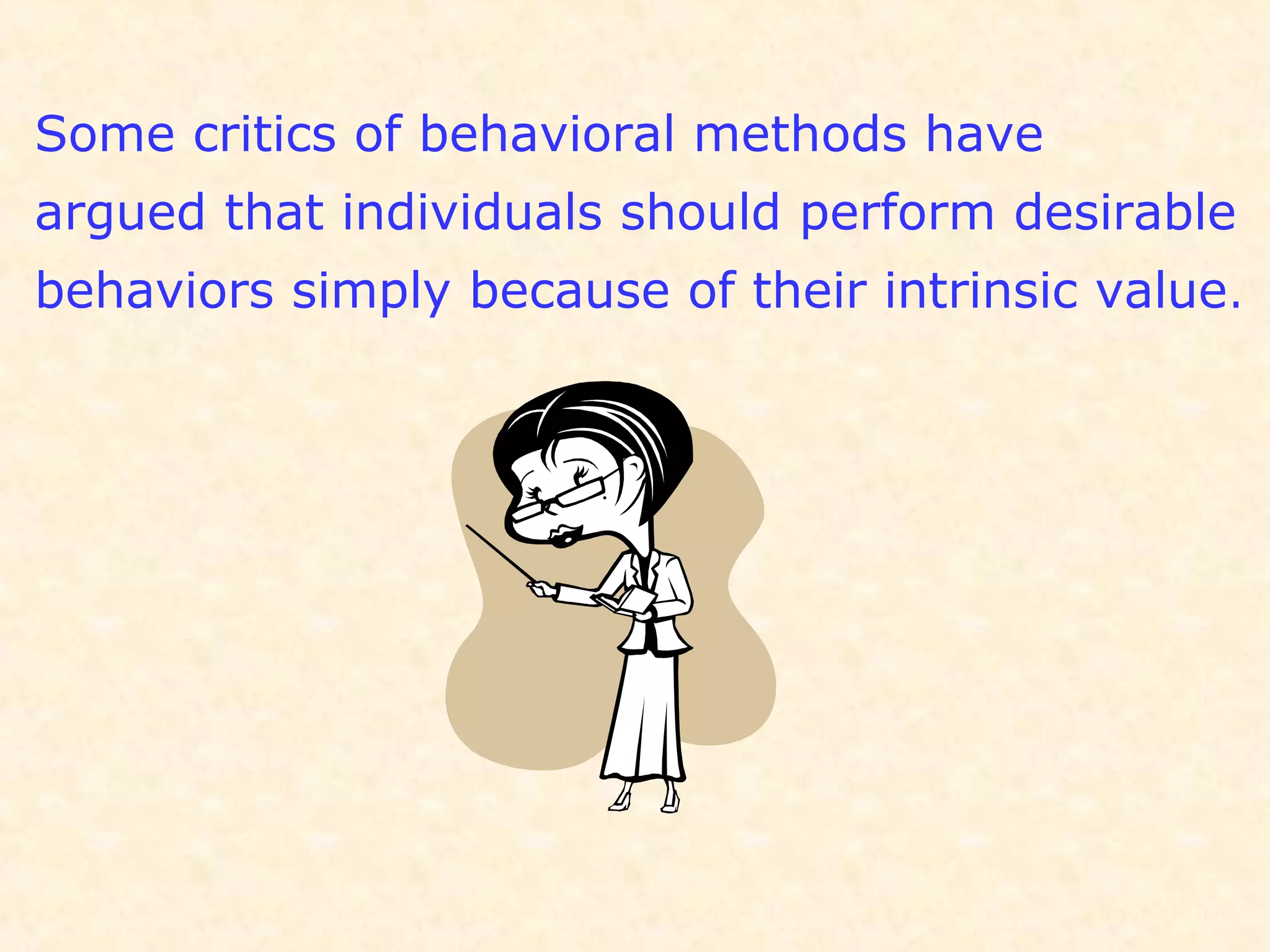 Some critics of behavioral methods have
argued that individuals should perform desirable
behaviors simply because of their intrinsic value.
 