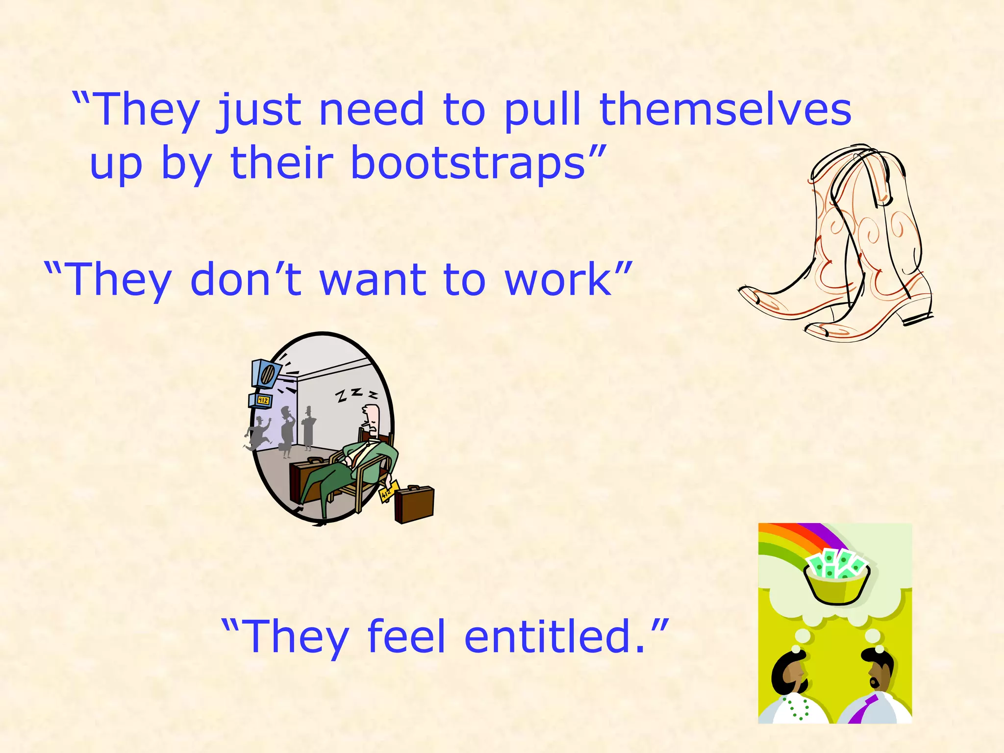 “They just need to pull themselves
up by their bootstraps”
“They don’t want to work”
“They feel entitled.”
 