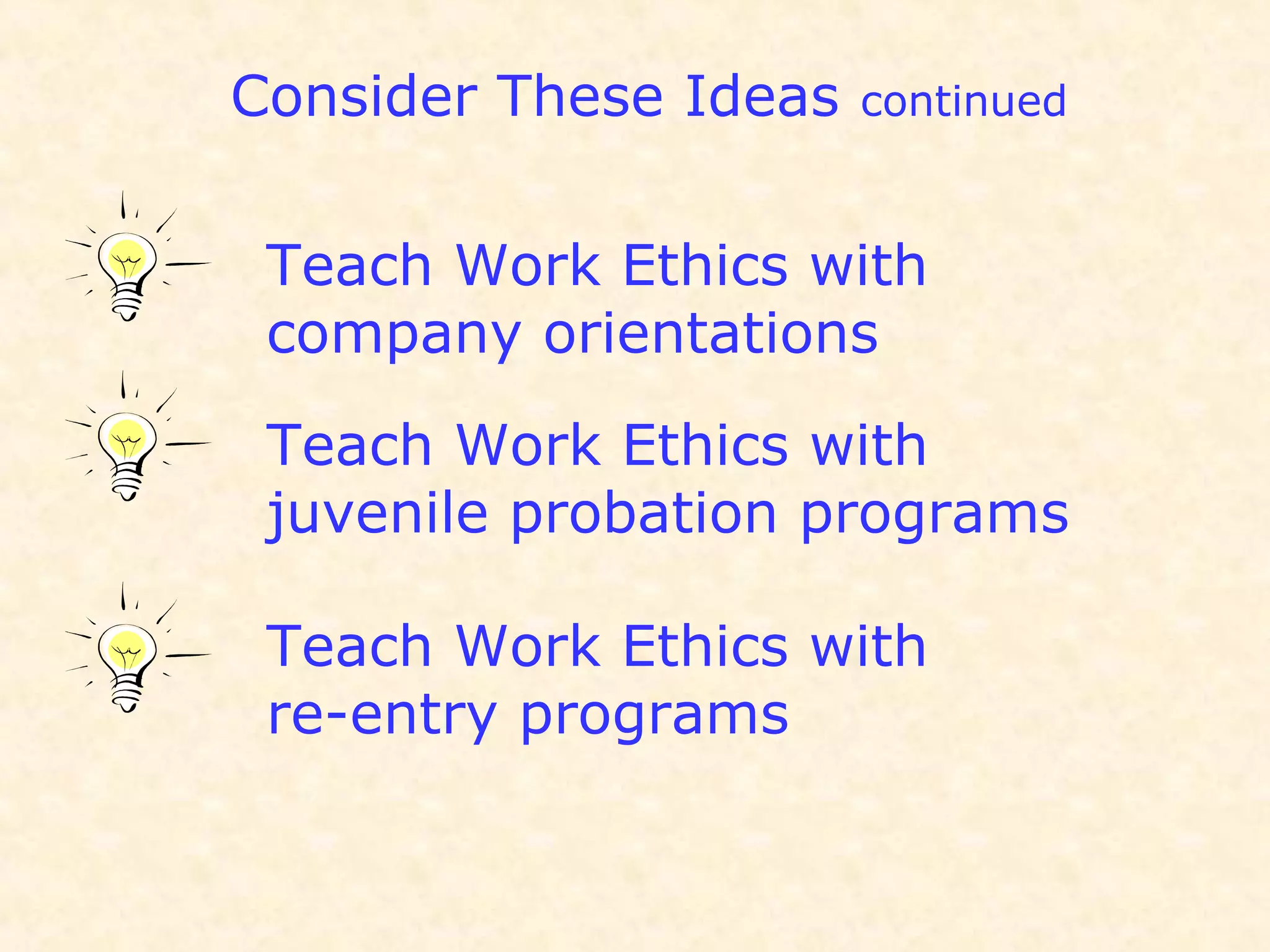 Consider These Ideas continued
Teach Work Ethics with
company orientations
Teach Work Ethics with
juvenile probation programs
Teach Work Ethics with
re-entry programs
 