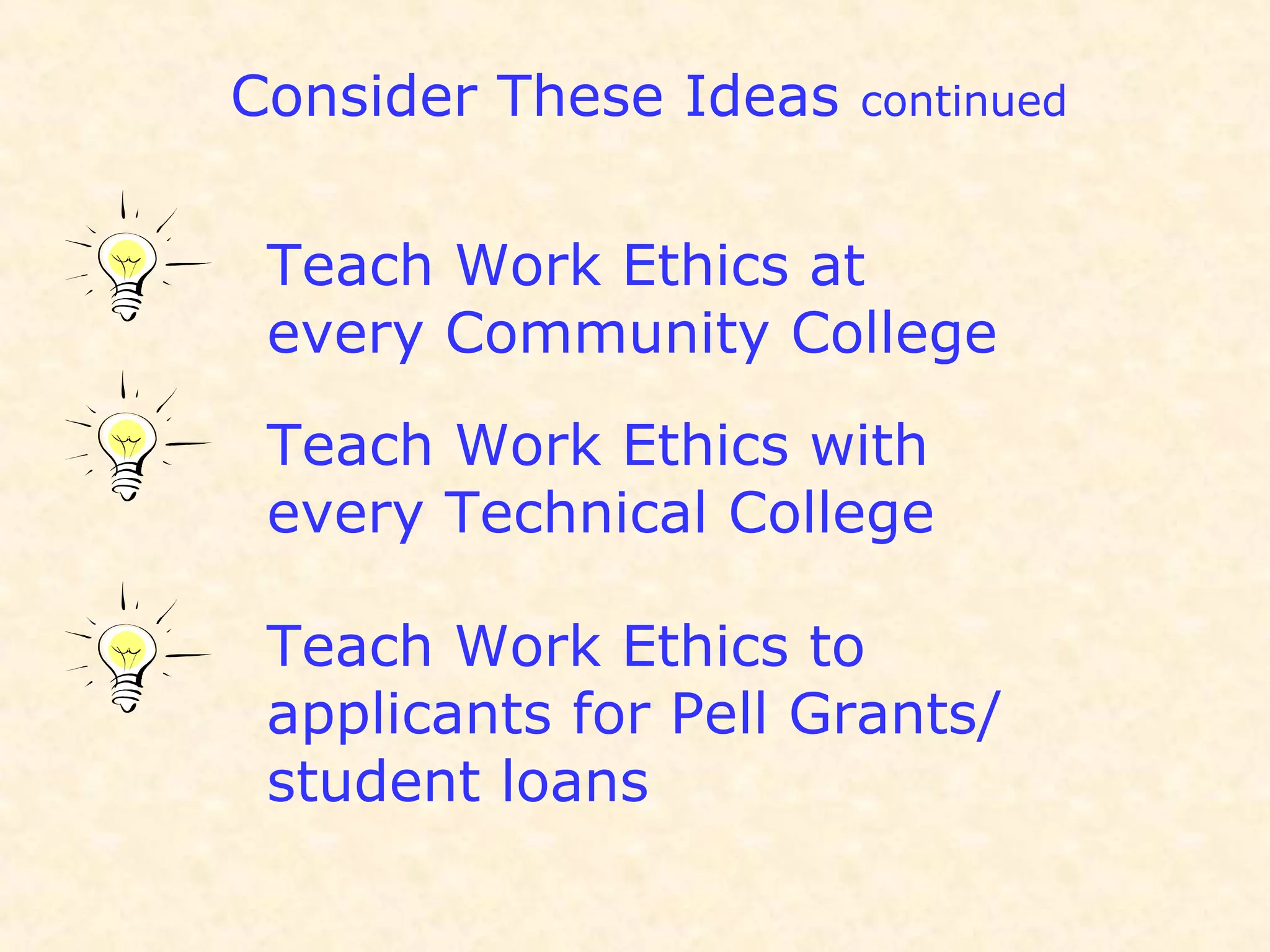 Consider These Ideas continued
Teach Work Ethics at
every Community College
Teach Work Ethics with
every Technical College
Teach Work Ethics to
applicants for Pell Grants/
student loans
 