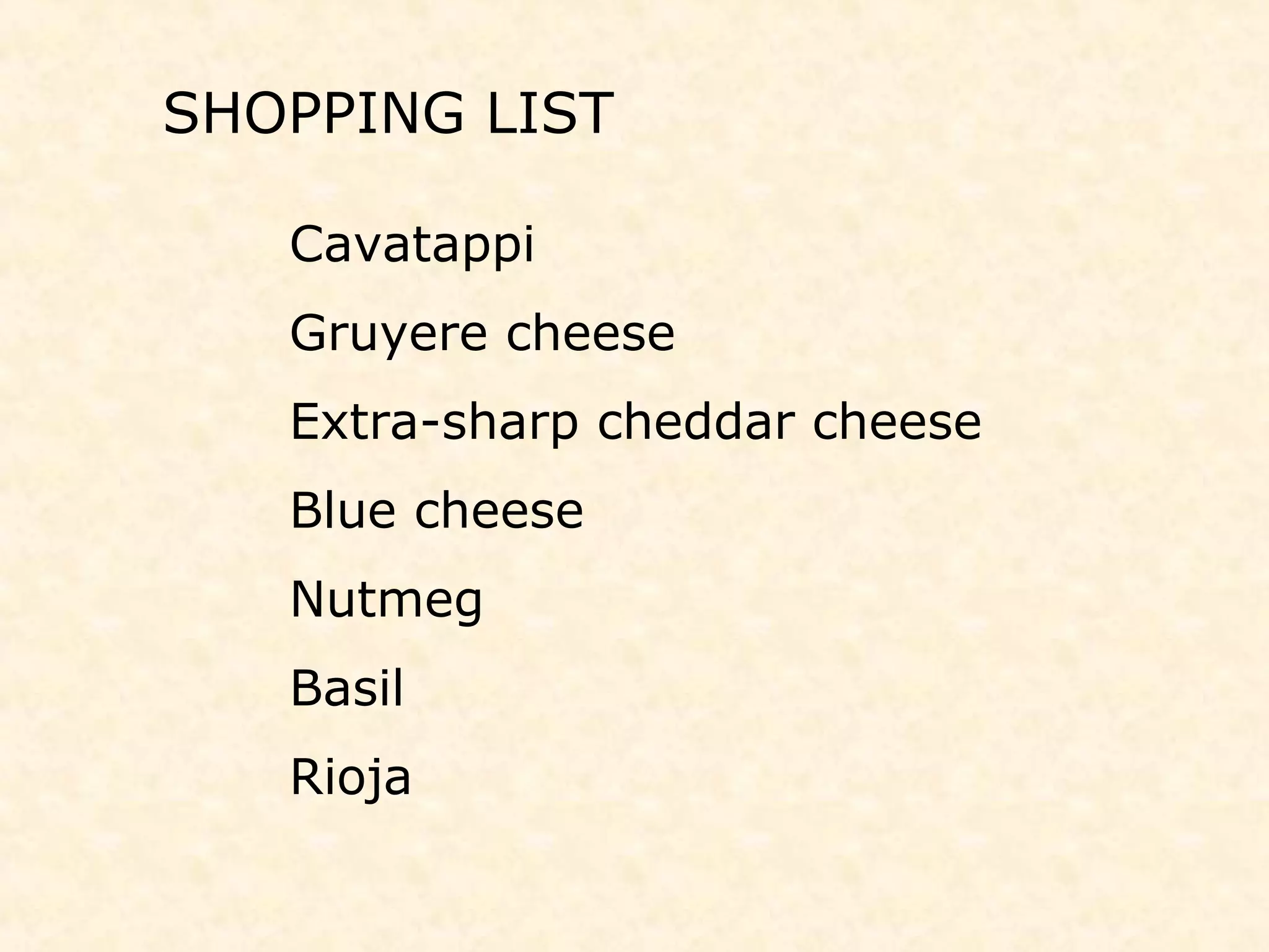 SHOPPING LIST
Cavatappi
Gruyere cheese
Extra-sharp cheddar cheese
Blue cheese
Nutmeg
Basil
Rioja
 