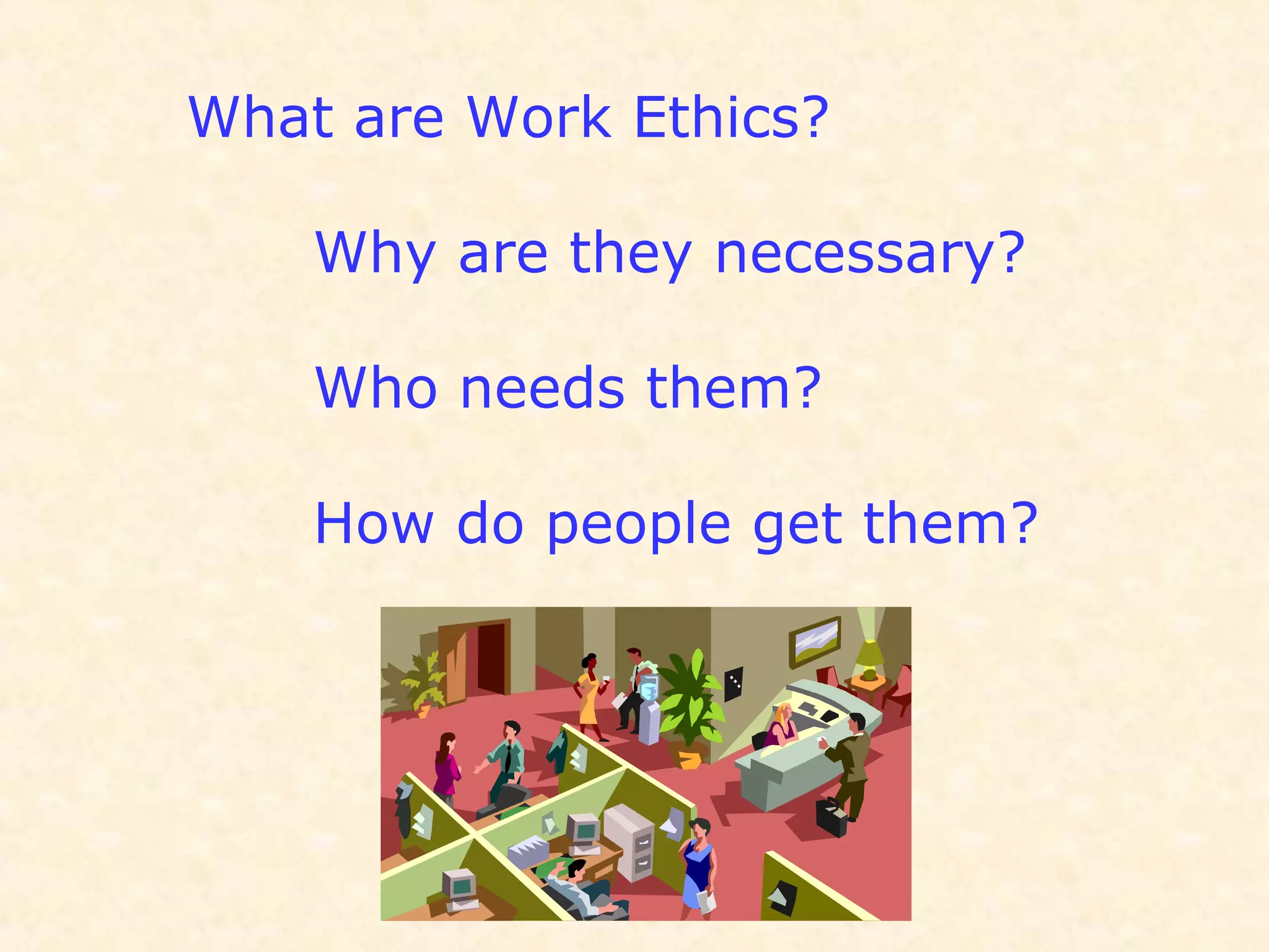 What are Work Ethics?
Why are they necessary?
Who needs them?
How do people get them?
 