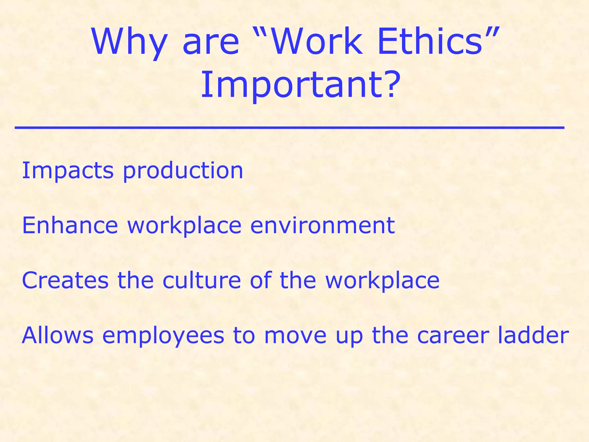 Why are “Work Ethics”
Important?
Impacts production
Enhance workplace environment
Creates the culture of the workplace
Allows employees to move up the career ladder
 