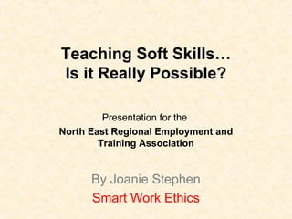 Teaching Soft Skills…
Is it Really Possible?
Presentation for the
North East Regional Employment and
Training Association
By Joanie Stephen
Smart Work Ethics
 