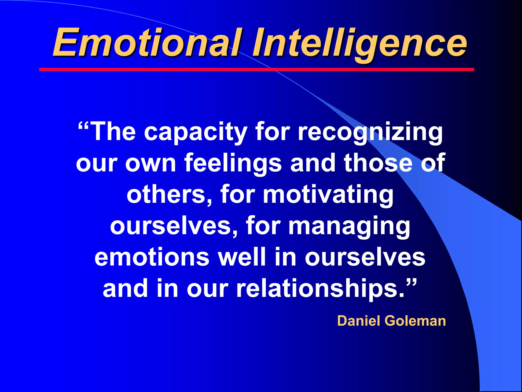 Emotional Intelligence

 “The capacity for recognizing
 our own feelings and those of
     others, for motivating
   ourselves, for managing
  emotions well in ourselves
   and in our relationships.”
                     Daniel Goleman
 