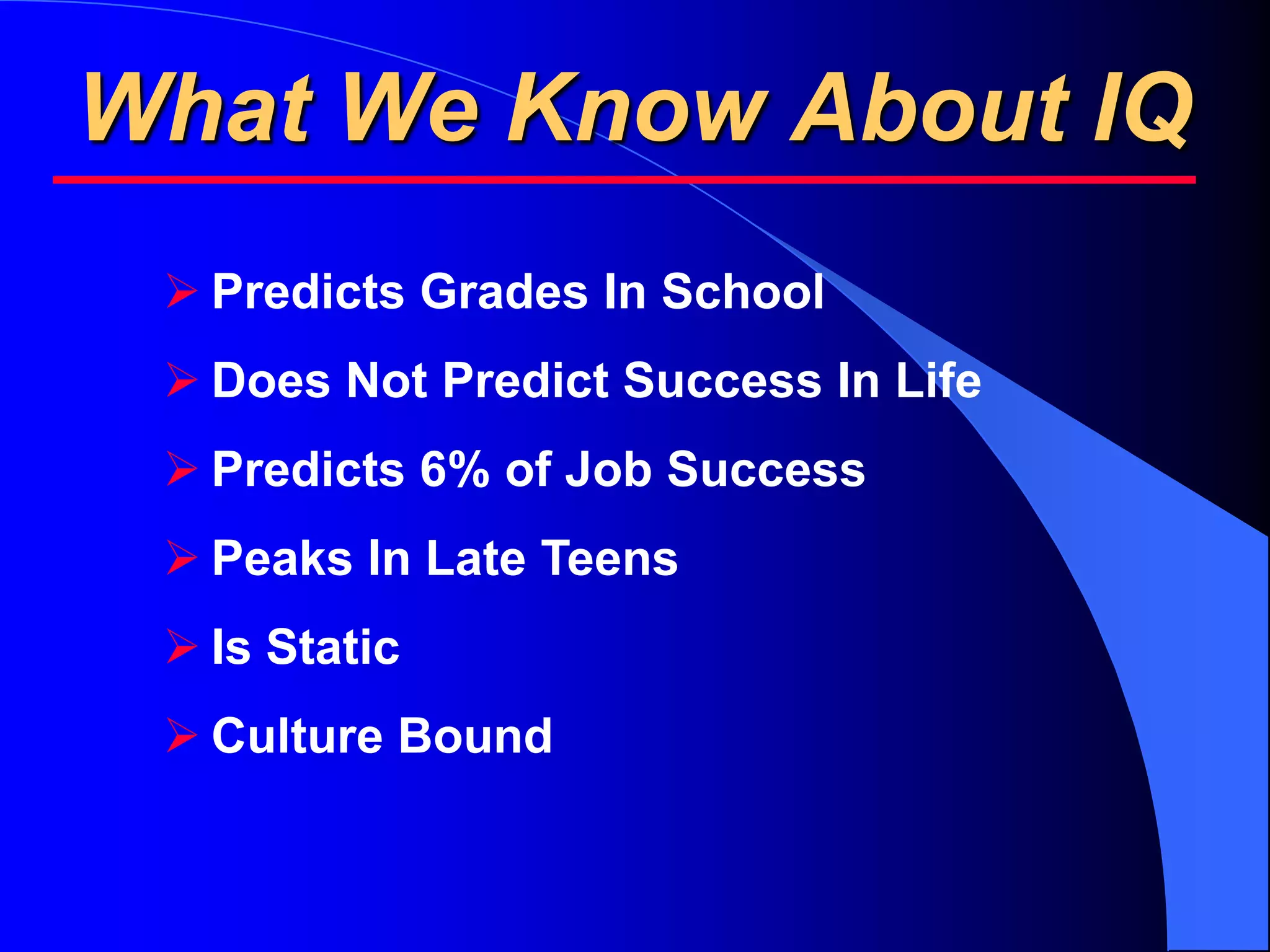What We Know About IQ
  Predicts Grades In School
  Does Not Predict Success In Life
  Predicts 6% of Job Success
  Peaks In Late Teens
  Is Static
  Culture Bound
 