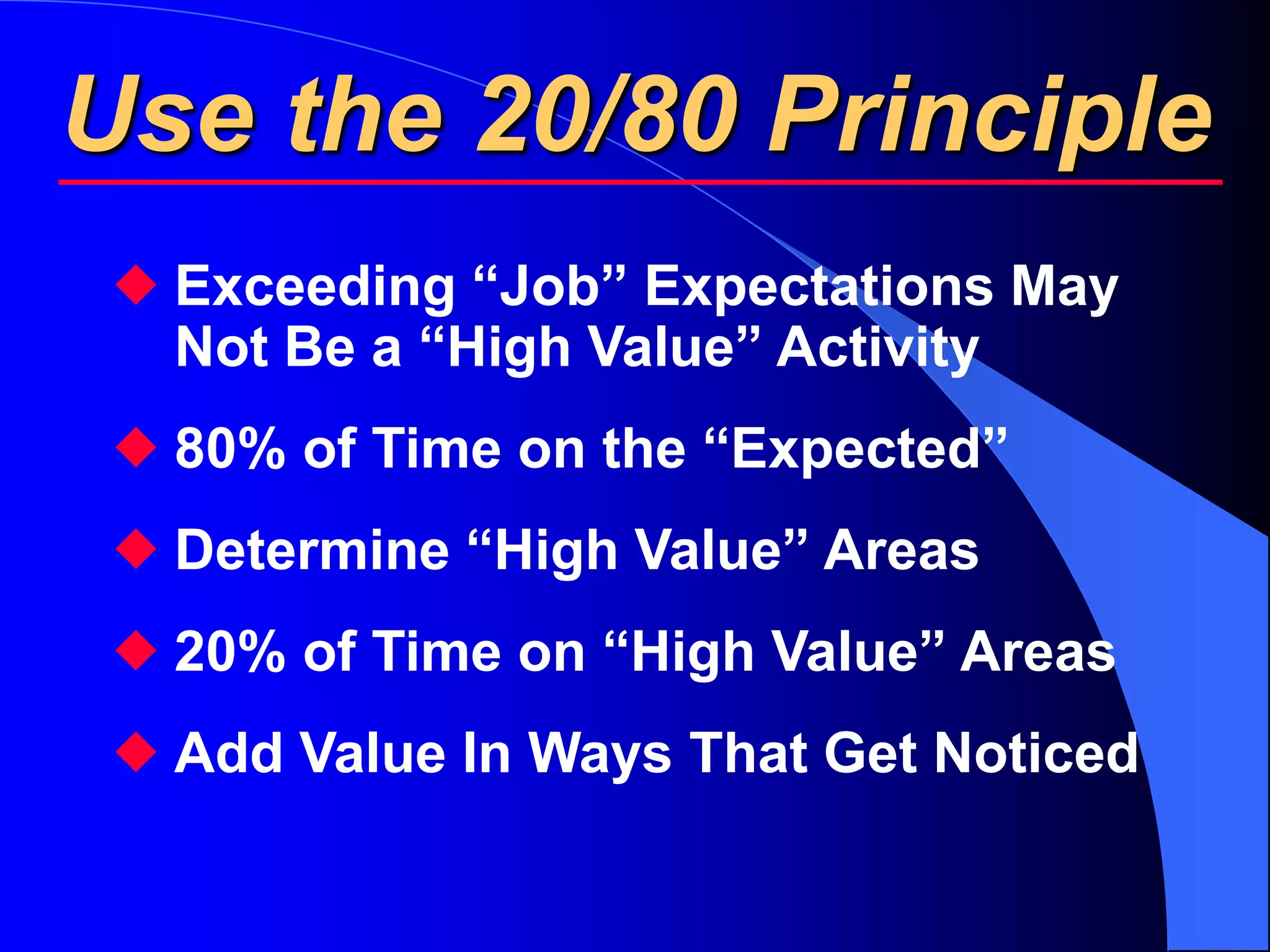 Use the 20/80 Principle
  Exceeding “Job” Expectations May
   Not Be a “High Value” Activity
  80% of Time on the “Expected”
  Determine “High Value” Areas
  20% of Time on “High Value” Areas
  Add Value In Ways That Get Noticed
 