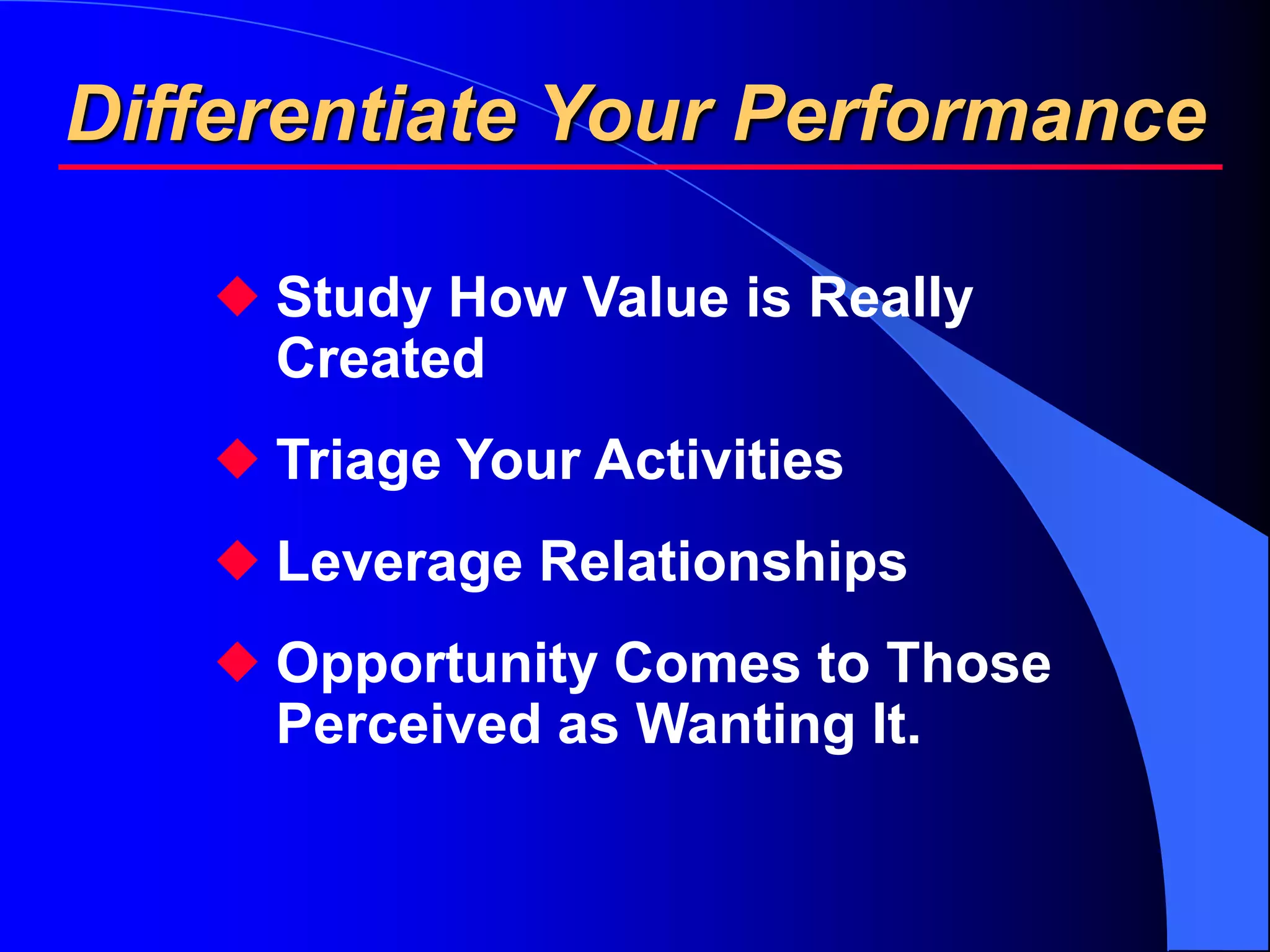 Differentiate Your Performance

    Study How Value is Really
     Created
    Triage Your Activities
    Leverage Relationships
    Opportunity Comes to Those
     Perceived as Wanting It.
 